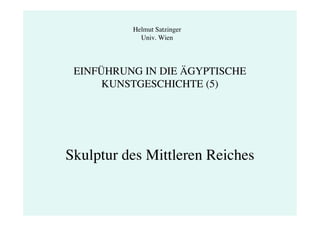 Helmut Satzinger
            Univ. Wien




 EINFÜHRUNG IN DIE ÄGYPTISCHE
      KUNSTGESCHICHTE (5)




Skulptur des Mittleren Reiches
 