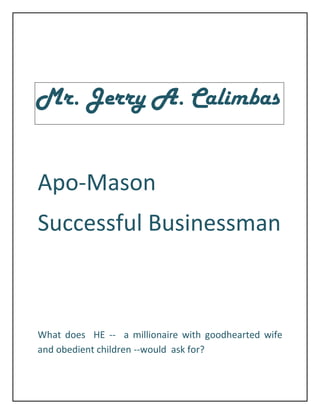 Mr. Jerry A. Calimbas


Apo-Mason
Successful Businessman



What does HE -- a millionaire with goodhearted wife
and obedient children --would ask for?
 
