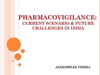 PHARMACOVIGILANCE:
CURRENT SCENARIO & FUTURE
CHALLENGES IN INDIA
JANESHWAR VERMA
 