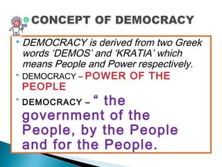  DEMOCRACY is derived from two Greek
words ‘DEMOS’ and ‘KRATIA’ which
means People and Power respectively.
 DEMOCRACY – POWER OF THE
PEOPLE

DEMOCRACY – “ the
government of the
People, by the People
and for the People.
 