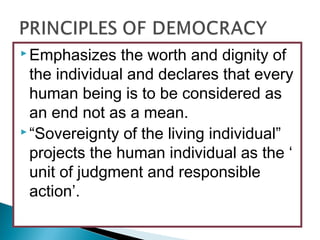  Emphasizes the worth and dignity of
the individual and declares that every
human being is to be considered as
an end not as a mean.
 “Sovereignty of the living individual”
projects the human individual as the ‘
unit of judgment and responsible
action’.
 