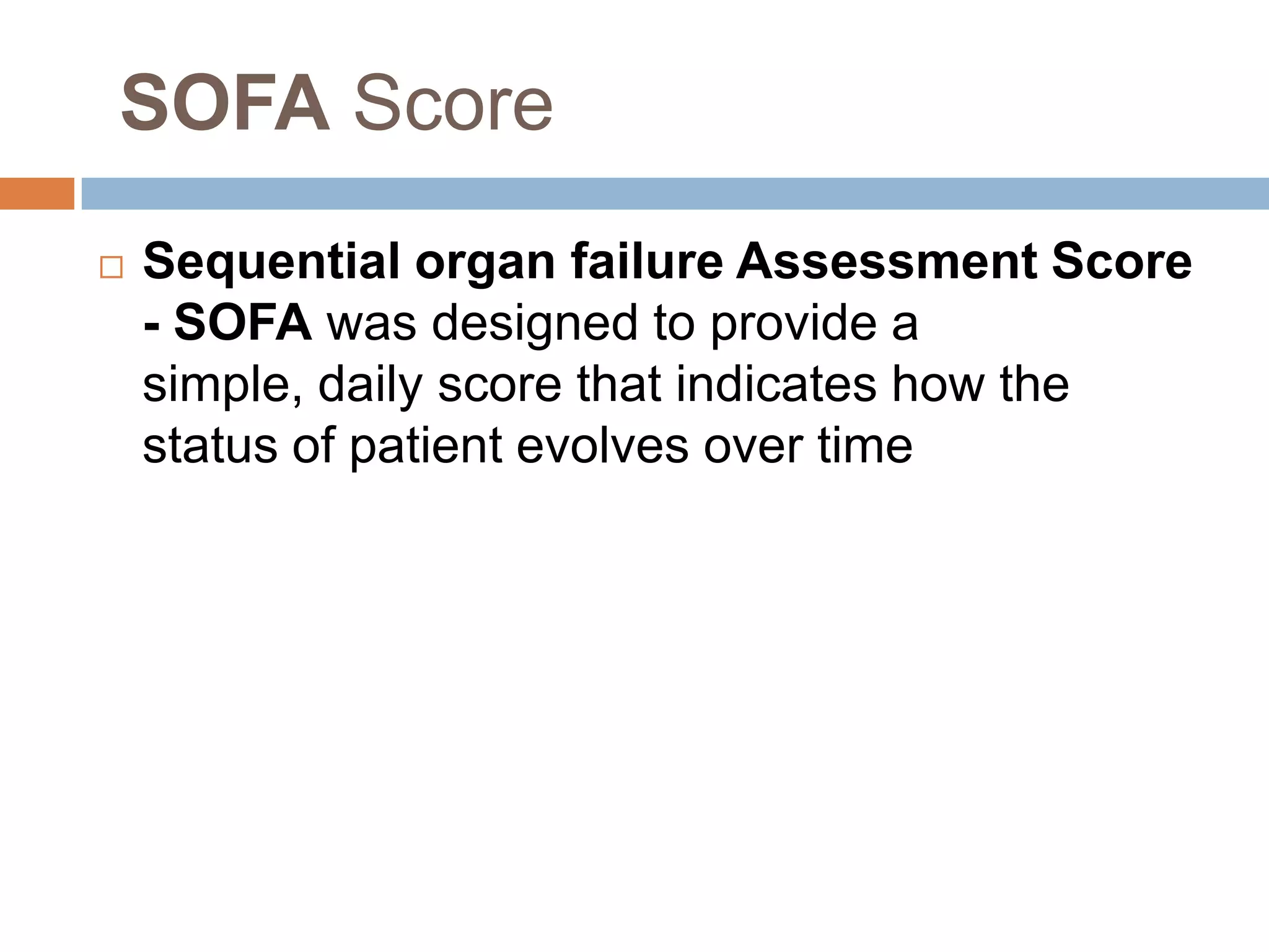 SOFA Score
 Sequential organ failure Assessment Score
- SOFA was designed to provide a
simple, daily score that indicates how the
status of patient evolves over time
 
