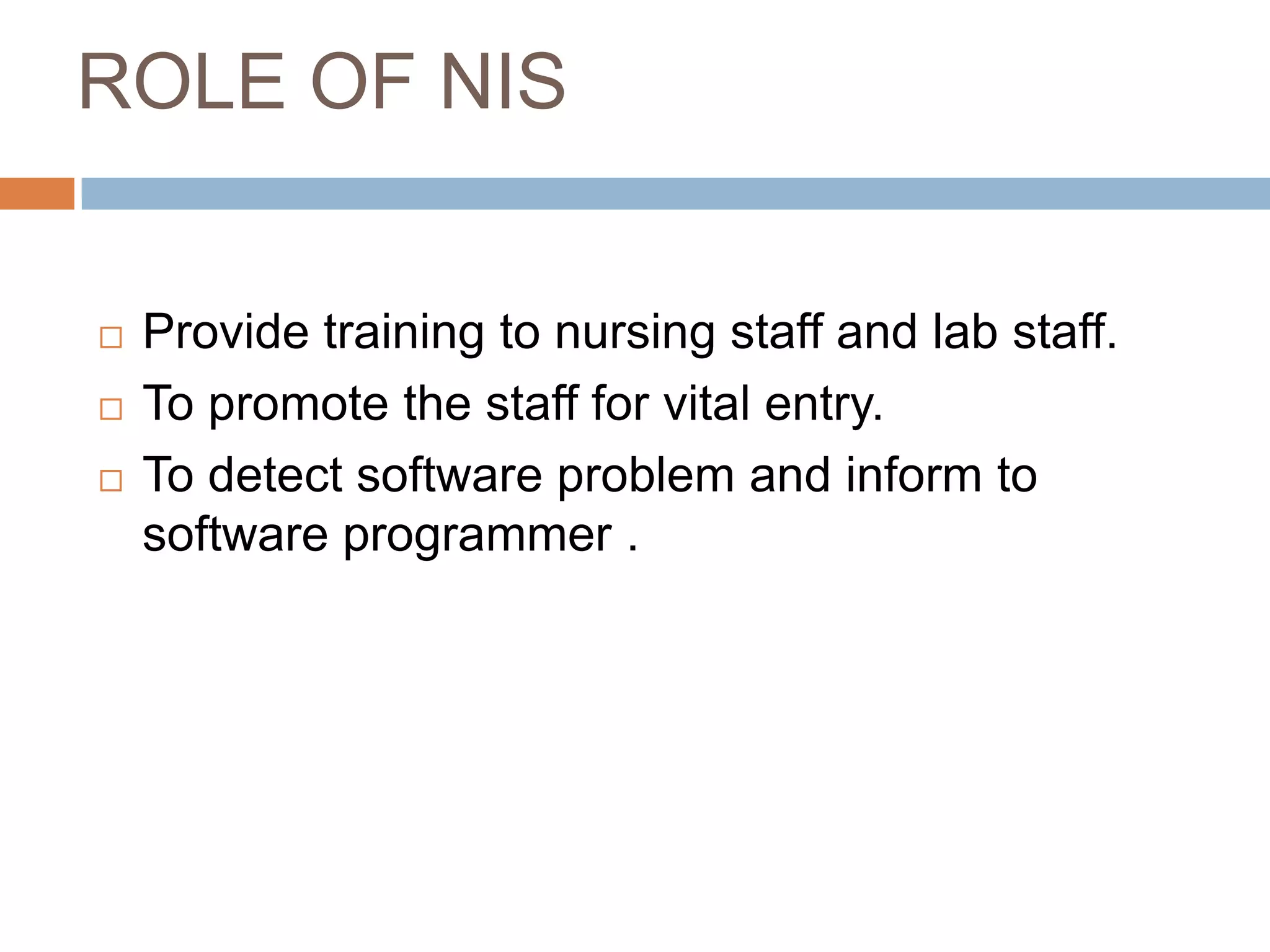 ROLE OF NIS
 Provide training to nursing staff and lab staff.
 To promote the staff for vital entry.
 To detect software problem and inform to
software programmer .
 