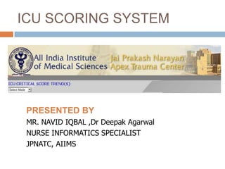 ICU SCORING SYSTEM
PRESENTED BY
MR. NAVID IQBAL ,Dr Deepak Agarwal
NURSE INFORMATICS SPECIALIST
JPNATC, AIIMS
 