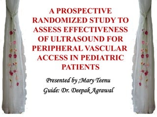 A PROSPECTIVE
RANDOMIZED STUDY TO
ASSESS EFFECTIVENESS
OF ULTRASOUND FOR
PERIPHERAL VASCULAR
ACCESS IN PEDIATRIC
PATIENTS
Presented by ;Mary Teenu
Guide: Dr. Deepak Agrawal
 