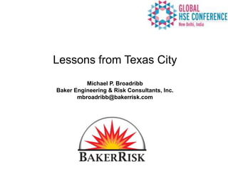 Lessons from Texas City
Michael P. Broadribb
Baker Engineering & Risk Consultants, Inc.
mbroadribb@bakerrisk.com
 