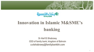 Innovation in Islamic M&SME’s
banking
Dr Atef El Shabrawy
CEO of family bank, kingdom of Bahrain

a.elshabrawy@familybankbh.com
1

 