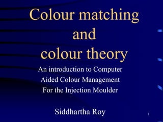 Colour matching
and
colour theory
An introduction to Computer
Aided Colour Management
For the Injection Moulder

Siddhartha Roy

1

 