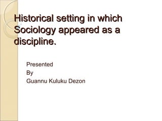 Historical setting in which
Sociology appeared as a
discipline.
Presented
By
Guannu Kuluku Dezon

 