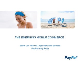 THE EMERGING MOBILE COMMERCE
Edwin Lai, Head of Large Merchant Services
PayPal Hong Kong

 