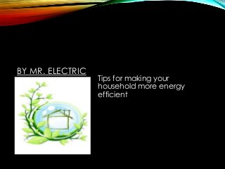 BY MR. ELECTRIC

Tips for making your
household more energy
efficient

 