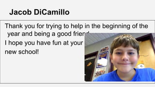 Jacob DiCamillo
Thank you for trying to help in the beginning of the
year and being a good friend.
I hope you have fun at your
new school!

 