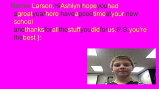 Bernie Larson.HiAshlynIhopeyouhad
agreatyearhere haveagoodtimeatyour new
school
andthanksforallthestuffyoudidforus.P.S.you're
thebest }:

 