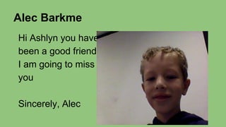 Alec Barkme
Hi Ashlyn you have
been a good friend.
I am going to miss
you
Sincerely, Alec

 
