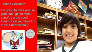 Mateo Gonzalez
I’m going to miss you.I’m
glad that I got to meet
you.You are a good
friend.Hope you have fun
at your new school.}:

 