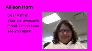 Allison Horn
Dear Ashlyn,
Your an awesome
friend. I hope I can
see you again.

 