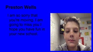 Preston Wells
I am so sorry that
you're moving. I am
going to miss you I
hope you have fun in
your new school.

 