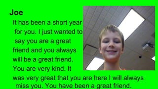 Joe
It has been a short year
for you. I just wanted to
say you are a great
friend and you always
will be a great friend.
You are very kind. It
was very great that you are here I will always
miss you. You have been a great friend.

 