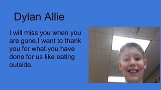 Dylan Allie
I will miss you when you
are gone.I want to thank
you for what you have
done for us like eating
outside.

 