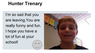 Hunter Trenary
I’m so sad that you
are leaving.You are
really funny and fun.
I hope you have a
lot of fun at your
school!

 