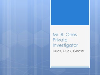 Mr. B. Ones
Private
Investigator
Duck, Duck, Goose

 