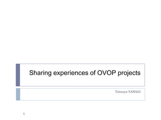 Sharing experiences of OVOP projects
Tatsuya YANAGI
1
 