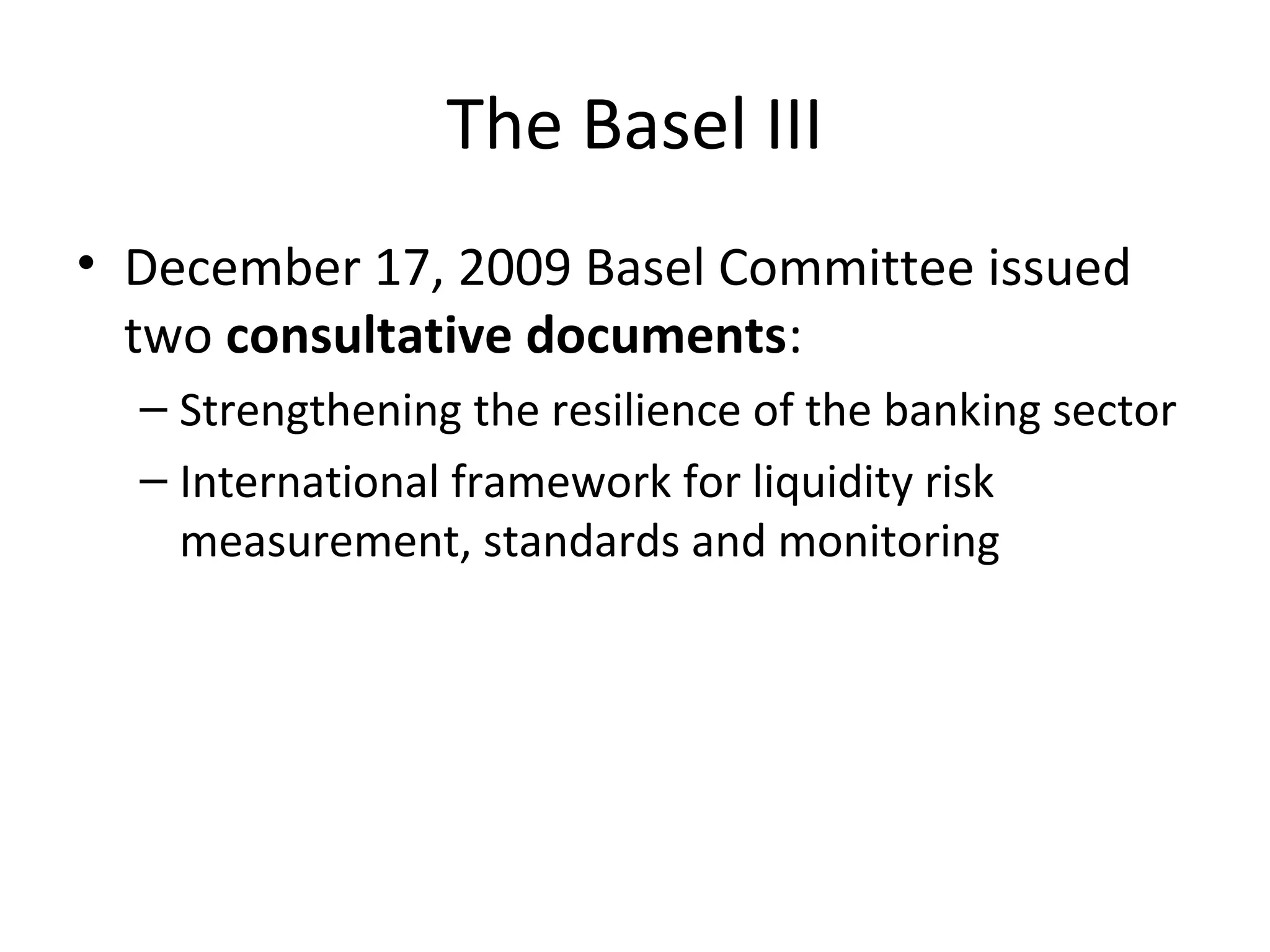 The Basel III
• December 17, 2009 Basel Committee issued
two consultative documents:
– Strengthening the resilience of the banking sector
– International framework for liquidity risk
measurement, standards and monitoring
 