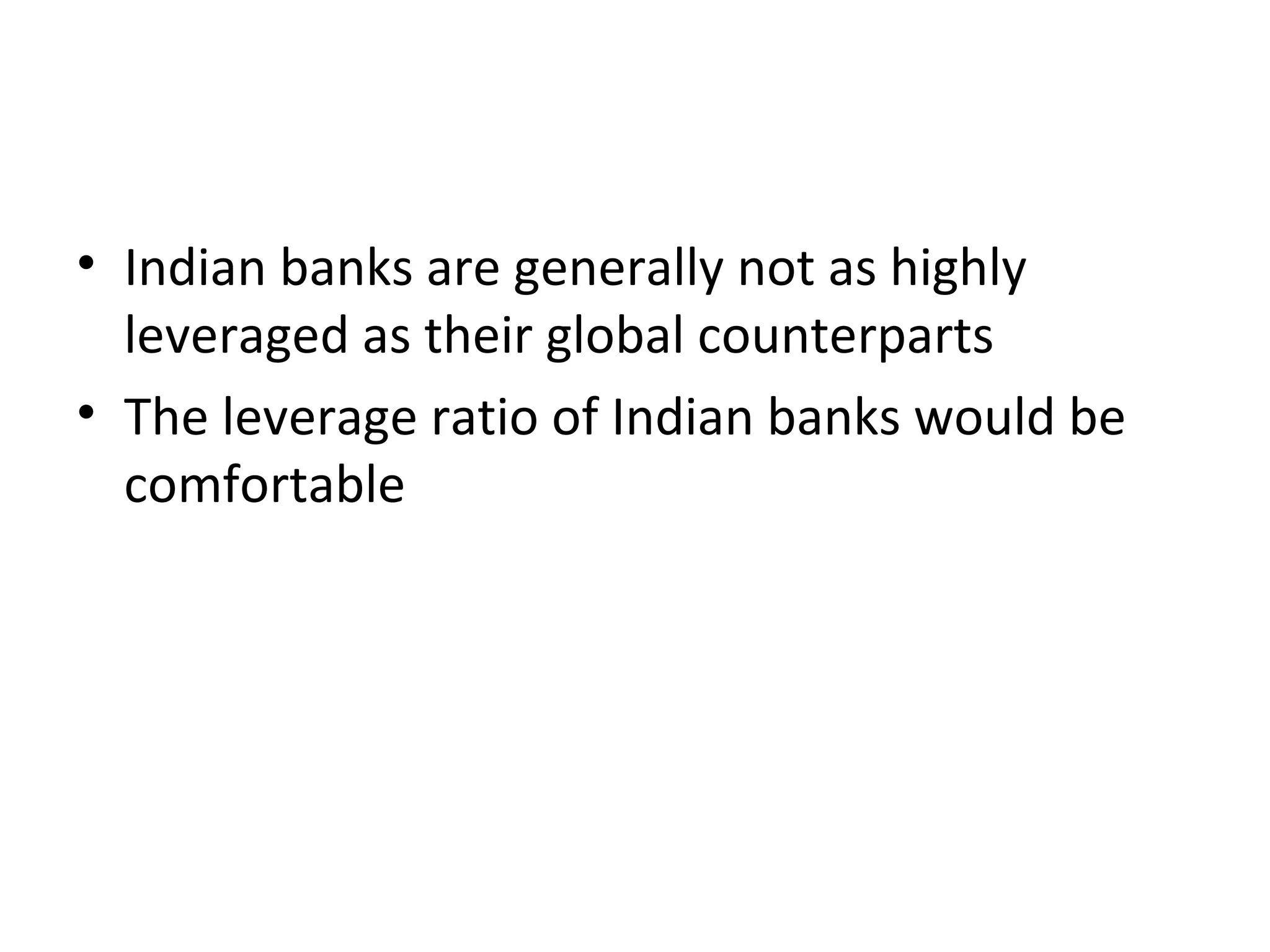 • Indian banks are generally not as highly
leveraged as their global counterparts
• The leverage ratio of Indian banks would be
comfortable
 
