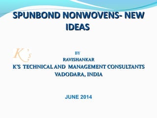 SPUNBOND NONWOVENS- NEWSPUNBOND NONWOVENS- NEW
IDEASIDEAS
BY
RAVISHANKARRAVISHANKAR
K’S TECHNICAL AND MANAGEMENT CONSULTANTSK’S TECHNICAL AND MANAGEMENT CONSULTANTS
VADODARA, INDIAVADODARA, INDIA
JUNE 2014
 