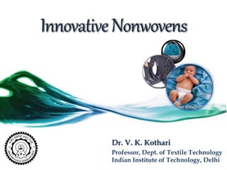 InnovativeNonwovens
Dr. V. K. Kothari
Professor, Dept. of Textile Technology
Indian Institute of Technology, Delhi
 