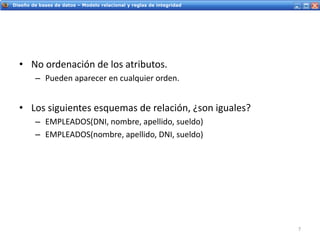 Servicios Web - IntroducciónDiseño de bases de datos – Modelo relacional y reglas de integridad
• No ordenación de los atributos.
– Pueden aparecer en cualquier orden.
• Los siguientes esquemas de relación, ¿son iguales?
– EMPLEADOS(DNI, nombre, apellido, sueldo)
– EMPLEADOS(nombre, apellido, DNI, sueldo)
7
 