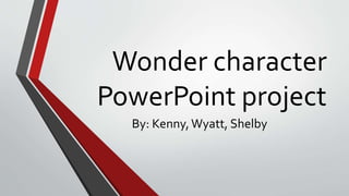 Wonder character 
PowerPoint project 
By: Kenny, Wyatt, Shelby 
 