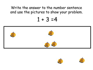 Write the answer to the number sentence 
and use the pictures to show your problem. 
1 + 3 =4 
 