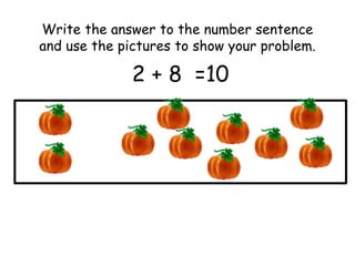 Write the answer to the number sentence 
and use the pictures to show your problem. 
2 + 8 =10 
 