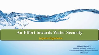 An Effort towards Water Security
Gujarat Experience
Mahesh Singh, IFS
Member Secretary (GWSSB) &
Additional Secretary (Plan) Government
Of Gujarat
 