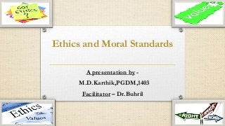Ethics and Moral Standards
A presentation by -
M.D.Karthik,PGDM,1403
Facilitator – Dr.Buhril
 