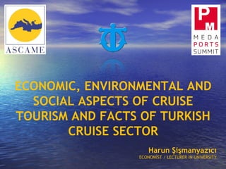 ECONOMIC, ENVIRONMENTAL AND
SOCIAL ASPECTS OF CRUISE
TOURISM AND FACTS OF TURKISH
CRUISE SECTOR
Harun Şişmanyazıcı
ECONOMİST / LECTURER IN UNIVERSITY
 