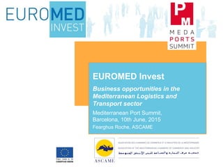 Business opportunities in the
Mediterranean Logistics and
Transport sector
EUROMED Invest
Mediterranean Port Summit,
Barcelona, 10th June, 2015
Fearghus Roche, ASCAME
 