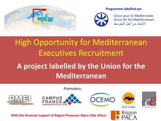 12 novembre 2014
High Opportunity for Mediterranean
Executives Recruitment
A project labelled by the Union for the
Mediterranean
Programme labellisé par
With the financial support of Région Provence-Alpes-Côte d’Azur
Promoters:
 