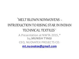 `MELT BLOWN NONWOVENS ~
INTRODUCTION TO RISING STAR IN INDIAN
TECHNICAL TEXTILES `
A Presentation at NWTA 2015,*
by,MUNISH TYAGI
CEO, NUOVATEX PROJECTS CO.
mt.nuovatex@gmail.com
 