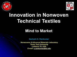 Innovation in Nonwoven
Technical Textiles
Mind to Market
Seshadri S. Ramkumar
Nonwovens & Advanced Materials Laboratory
Texas Tech University
Lubbock TX, USA.
E-mail: s.ramkumar@ttu.edu
 