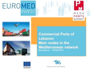 Commercial Ports of
Lebanon
Main nodes in the
Mediterranean network
Barcelona – 10/06/2015
Towards Sustainable Mobility
 