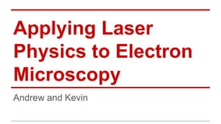 Applying Laser
Physics to Electron
Microscopy
Andrew and Kevin
 