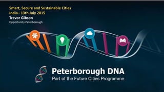 Smart, Secure and Sustainable Cities
India– 13th July 2015
Trevor Gibson
Opportunity Peterborough
 