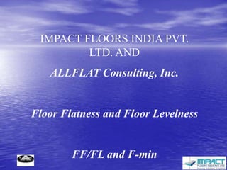 IMPACT FLOORS INDIA PVT.
LTD. AND
ALLFLAT Consulting, Inc.
Floor Flatness and Floor Levelness
FF/FL and F-min
 