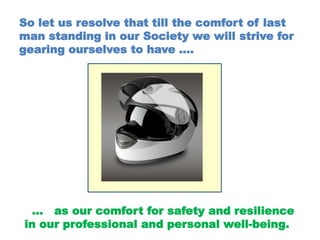 So let us resolve that till the comfort of last
man standing in our Society we will strive for
gearing ourselves to have ….
… as our comfort for safety and resilience
in our professional and personal well-being.
 