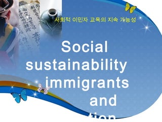 사회적 이민자 교육의 지속 가능성
Social
sustainability
immigrants
and
 