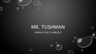 MR. TUSHMAN
LIAM M, GUS G, KARLEE P
 