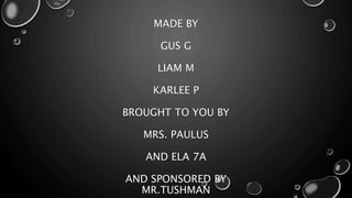 MADE BY
GUS G
LIAM M
KARLEE P
BROUGHT TO YOU BY
MRS. PAULUS
AND ELA 7A
AND SPONSORED BY
MR.TUSHMAN
 