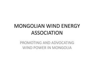 MONGOLIAN WIND ENERGY
ASSOCIATION
PROMOTING AND ADVOCATING
WIND POWER IN MONGOLIA
 